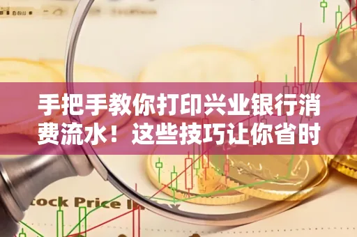 手把手教你打印兴业银行消费流水!这些技巧让你省时又省力