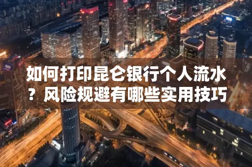 如何打印昆仑银行个人流水?风险规避有哪些实用技巧?