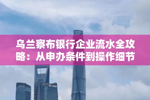 乌兰察布银行企业流水全攻略：从申办条件到操作细节，一文读懂