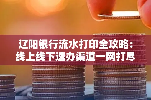 辽阳银行流水打印全攻略:线上线下速办渠道一网打尽