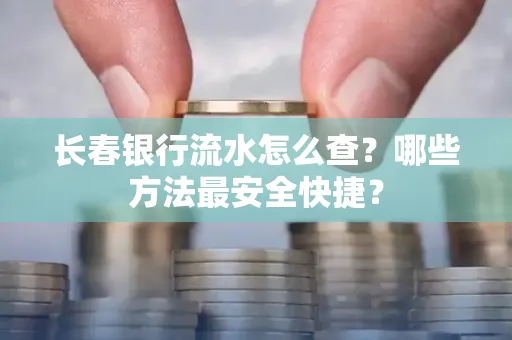 长春银行流水怎么查?哪些方法最安全快捷?