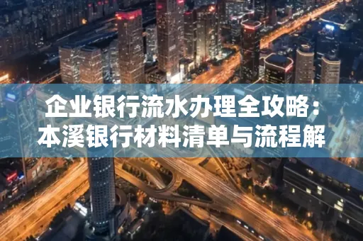 企业银行流水办理全攻略：本溪银行材料清单与流程解析