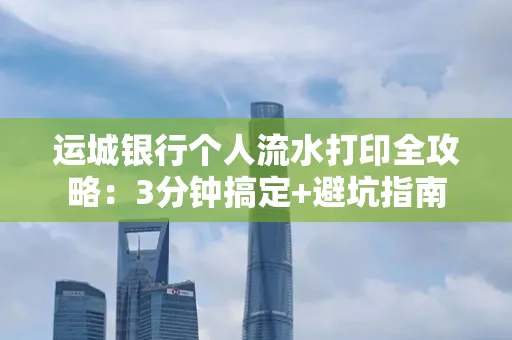 运城银行个人流水打印全攻略:3分钟搞定+避坑指南