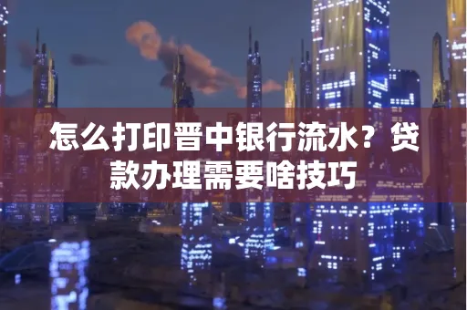 怎么打印晋中银行流水?贷款办理需要啥技巧