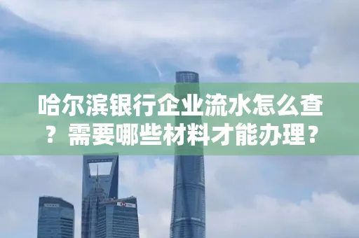 哈尔滨银行企业流水怎么查?需要哪些材料才能办理?