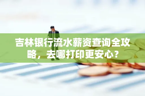 吉林银行流水薪资查询全攻略，去哪打印更安心？