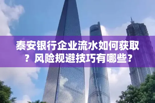 泰安银行企业流水如何获取?风险规避技巧有哪些? 泰安银行企业流水如何获取?风险规避技巧有哪些?