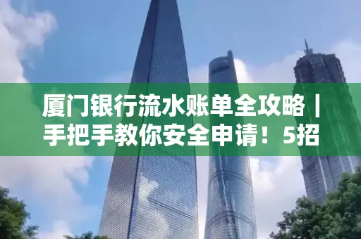 厦门银行流水账单全攻略|手把手教你安全申请!5招识破假账单陷阱 厦门银行流水账单全攻略|手把手教你安全申请!5招识破假账单陷阱