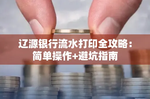 辽源银行流水打印全攻略:简单操作+避坑指南 辽源银行流水打印全攻略:简单操作+避坑指南